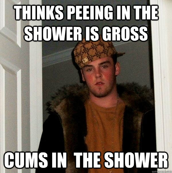 thinks peeing in the shower is gross cums in the shower - Scumbag Steve