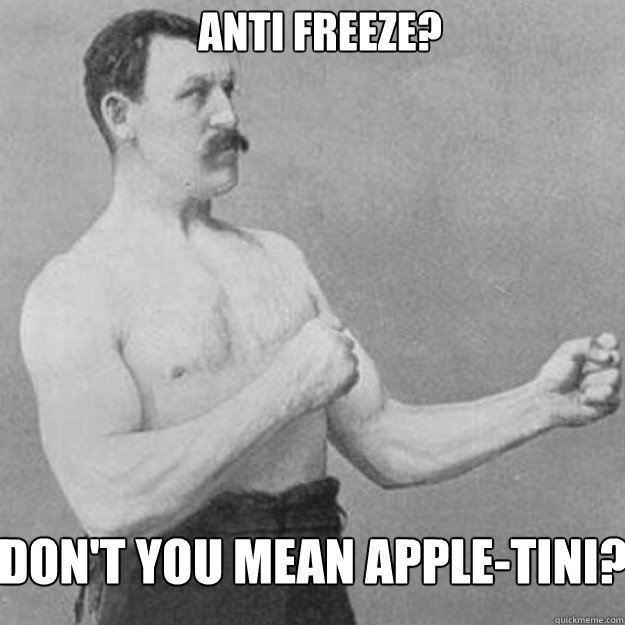 anti freeze dont you mean appletini - overly manly man