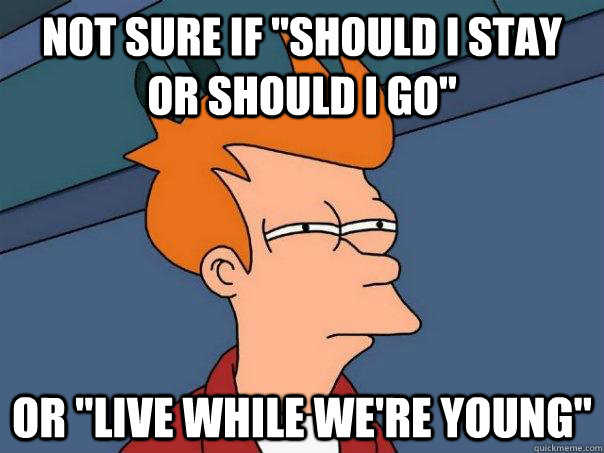 not sure if should i stay or should i go or live while we - Futurama Fry