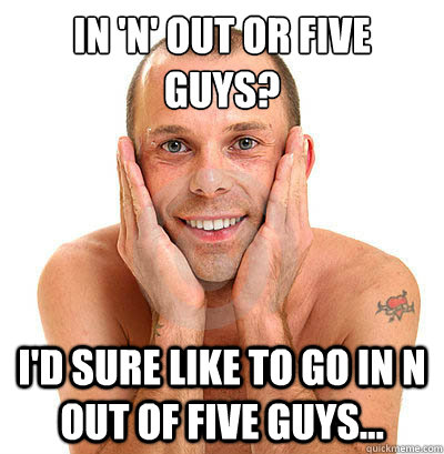 in n out or five guys id sure like to go in n out of fiv - Ambiguous Gay Guy