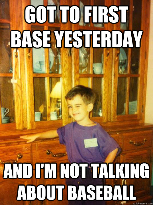 got to first base yesterday and im not talking about baseba -