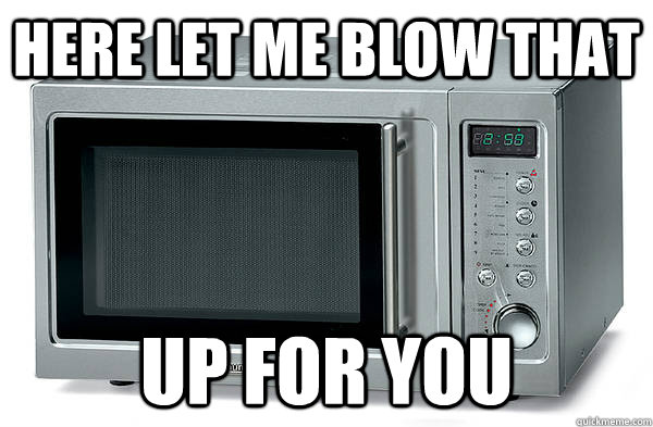 here let me blow that up for you - Scumbag Microwave