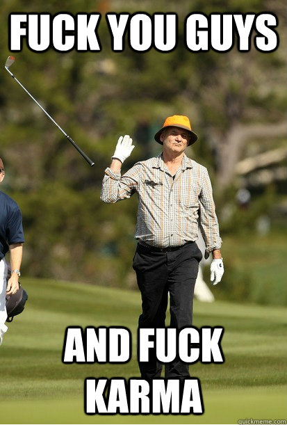 fuck you guys and fuck karma - Golf Frustration