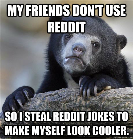 my friends dont use reddit so i steal reddit jokes to make - Confession Bear
