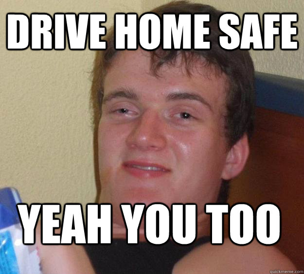 drive home safe yeah you too - 10 Guy