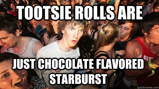 tootsie rolls are just chocolate flavored starburst - Sudden Clarity Clarence