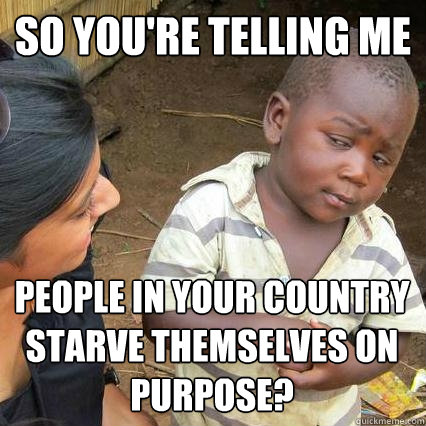 so youre telling me people in your country starve themselve - Sceptical third world kid
