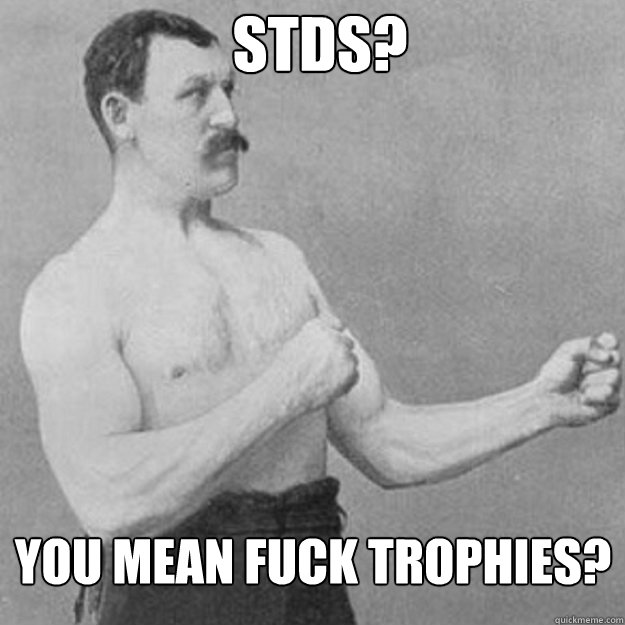 stds you mean fuck trophies - overly manly man