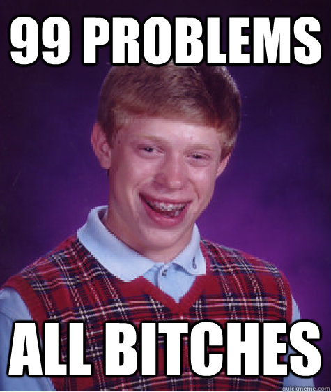 99 problems all bitches - Bad Luck Brian