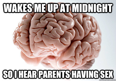 wakes me up at midnight so i hear parents having sex - Scumbag Brain