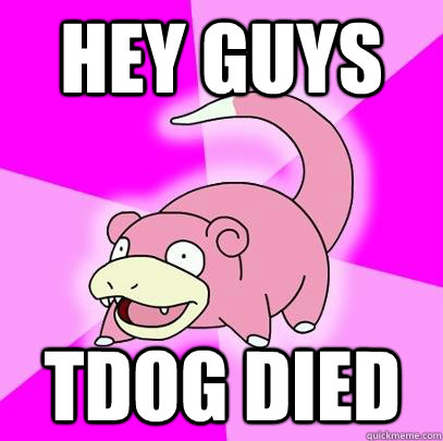 hey guys tdog died - Slowpoke