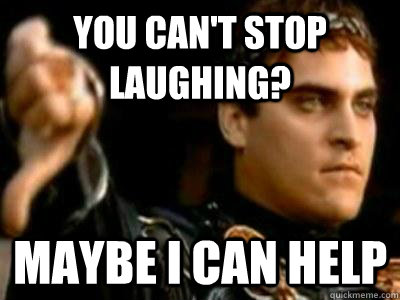 you cant stop laughing maybe i can help - Downvoting Roman