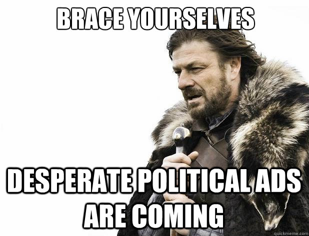 brace yourselves desperate political ads are coming - Brace Yourself