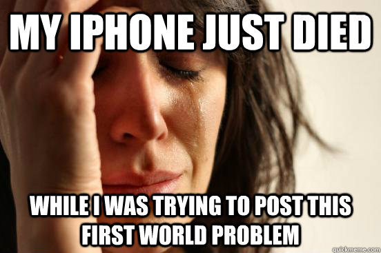 my iphone just died while i was trying to post this first wo - First World Problems