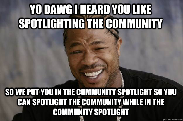 yo dawg i heard you like spotlighting the community so we pu - Xzibit meme