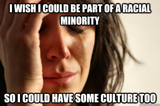 i wish i could be part of a racial minority so i could have - First World Problems