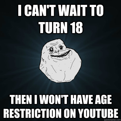 i cant wait to turn 18 then i wont have age restriction on - Forever Alone