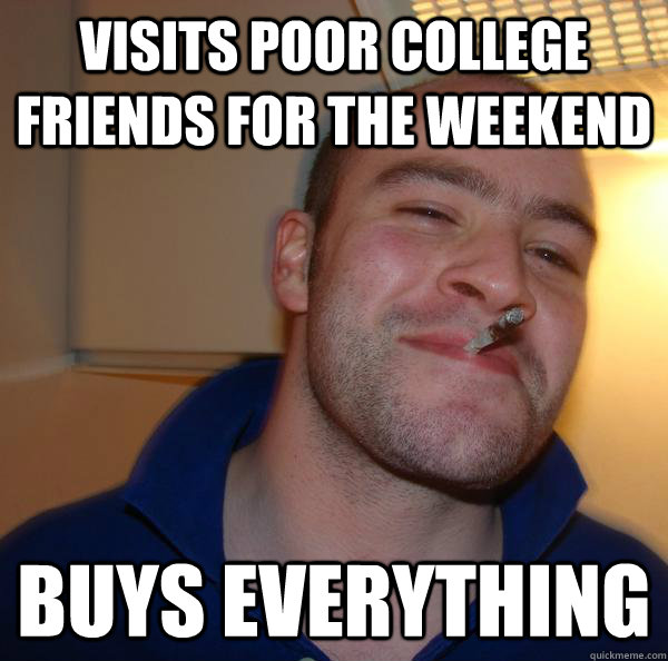 visits poor college friends for the weekend buys everything - Good Guy Greg