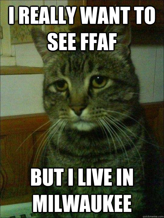 i really want to see ffaf but i live in milwaukee - Depressed cat