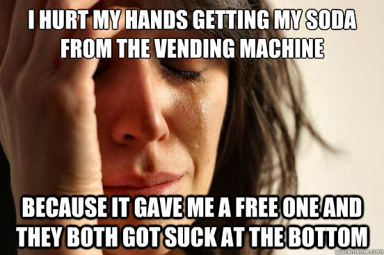 i hurt my hands getting my soda from the vending machine bec - First World Problems