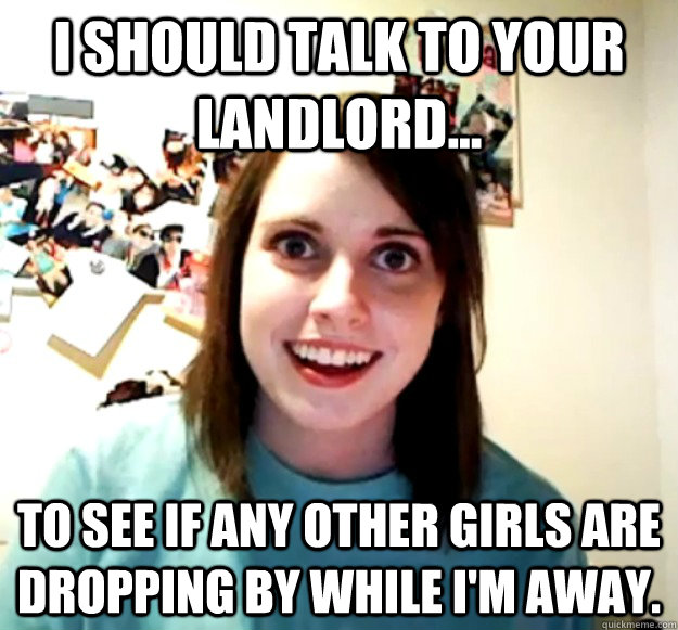 i should talk to your landlord to see if any other girls - Overly Attached Girlfriend