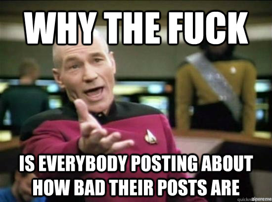 why the fuck is everybody posting about how bad their posts - Annoyed Picard HD