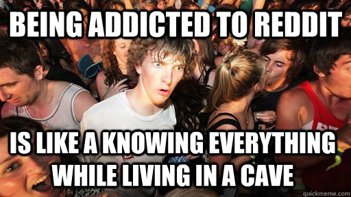 being addicted to reddit is like a knowing everything while - Sudden Clarity Clarence