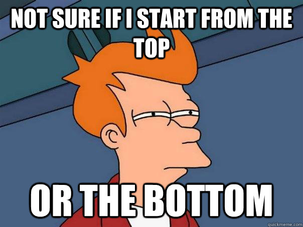 not sure if i start from the top or the bottom - Futurama Fry