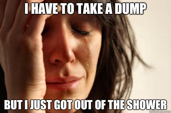I have to take a dump But I just got out of the shower - First World Problems