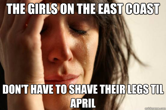the girls on the east coast dont have to shave their legs - First World Problems