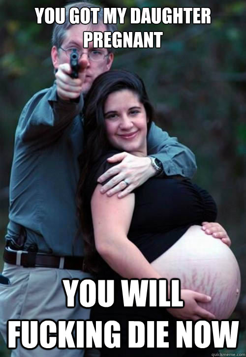 you got my daughter pregnant you will fucking die now - Overly Protective Father