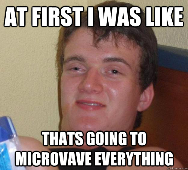at first i was like thats going to microvave everything - 10 Guy