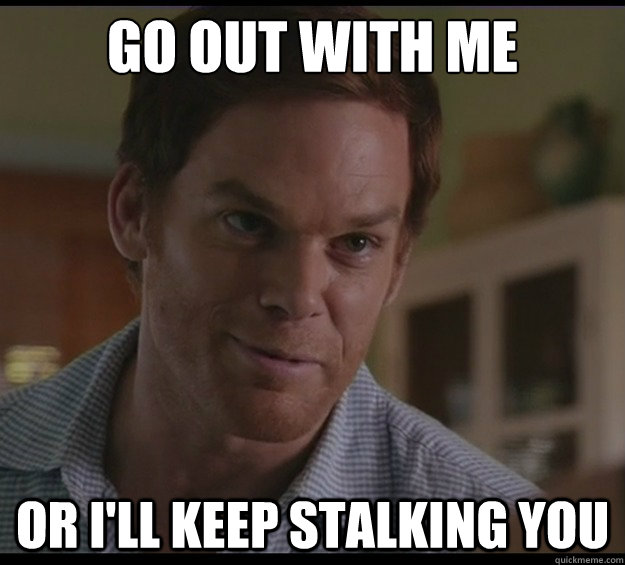 go out with me or ill keep stalking you - Dexters Dating Advice