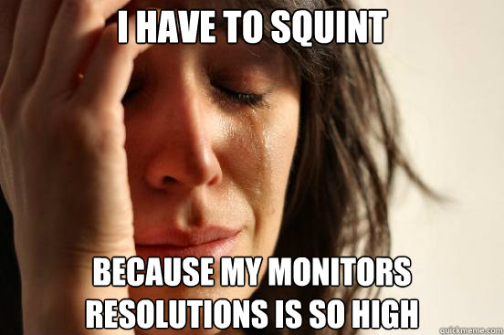 i have to squint because my monitors resolutions is so high - First World Problems