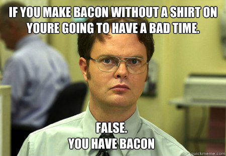 if you make bacon without a shirt on youre going to have a b - Dwight