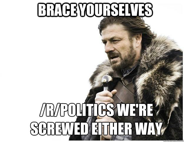 brace yourselves rpolitics were screwed either way - Imminent Ned