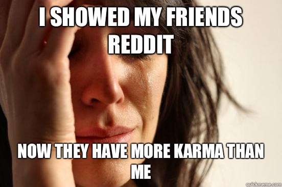 I showed my friends reddit Now they have more karma than me - First World Problems