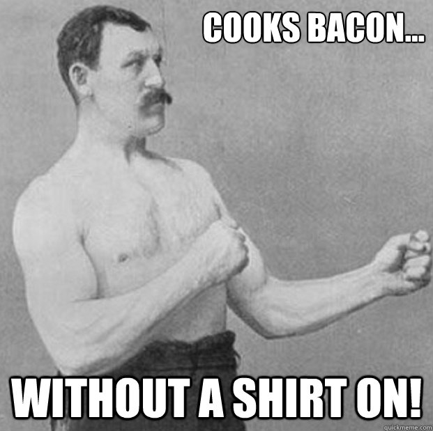 cooks bacon without a shirt on -