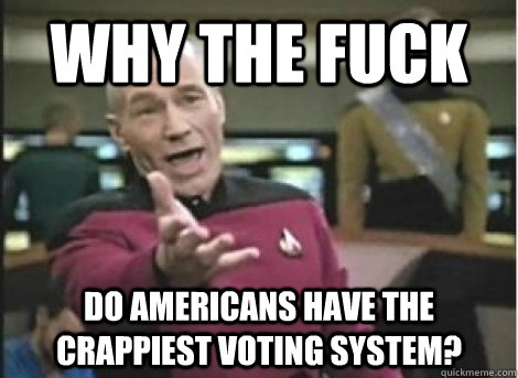 why the fuck do americans have the crappiest voting system - ANNOYED PICARD