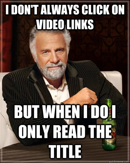 i dont always click on video links but when i do i only rea - The Most Interesting Man In The World