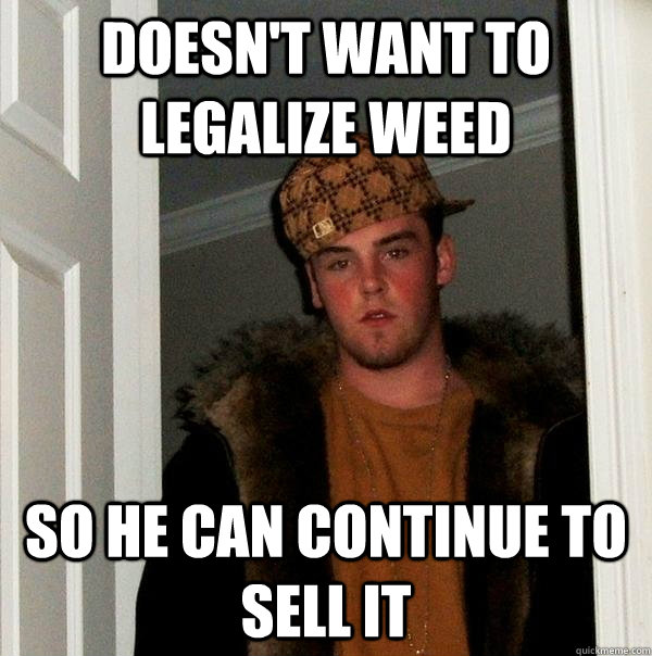 doesnt want to legalize weed so he can continue to sell it - Scumbag Steve