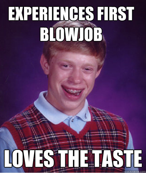 experiences first blowjob loves the taste - Bad Luck Brian