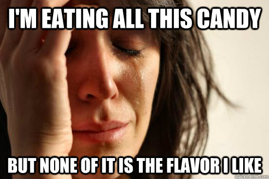 im eating all this candy but none of it is the flavor i li - First World Problems