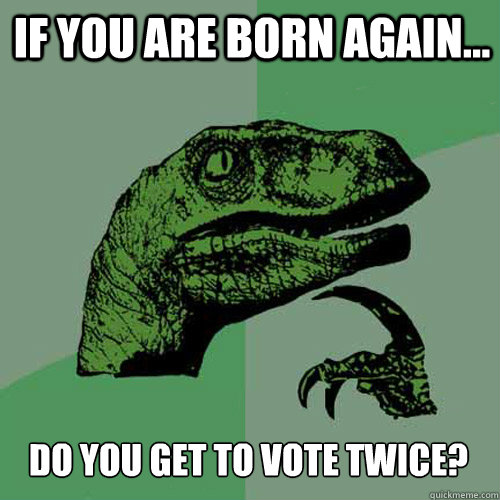 if you are born again do you get to vote twice - Philosoraptor