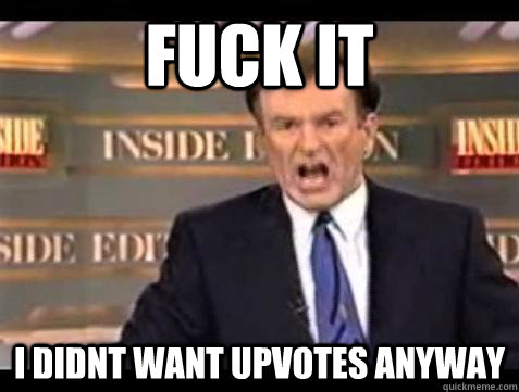 fuck it i didnt want upvotes anyway - Bill OReilly Fuck It
