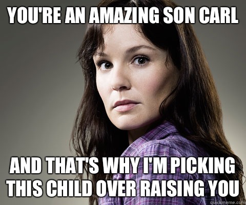 Youre an amazing son Carl And thats why im picking this chil - Stupid Lori