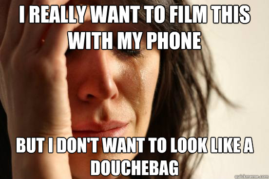 i really want to film this with my phone but i dont want to - First World Problems