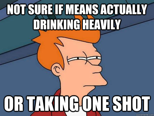 not sure if means actually drinking heavily or taking one sh - Futurama Fry