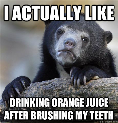 i actually like drinking orange juice after brushing my teet - Confession Bear