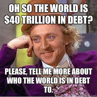 Oh so the world is 40 trillion in debt Please tell me more a - Condescending Wonka
